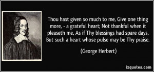Thou hast given so much to me, Give one thing more, - a grateful heart ...