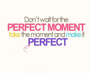 dont wait for the perfect moment take the moment and make it perfect
