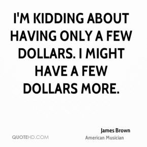 james-brown-funny-quotes-im-kidding-about-having-only-a-few-dollars-i ...