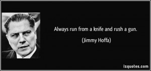 Always run from a knife and rush a gun. - Jimmy Hoffa