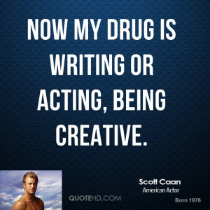 Now my drug is writing or acting, being creative.