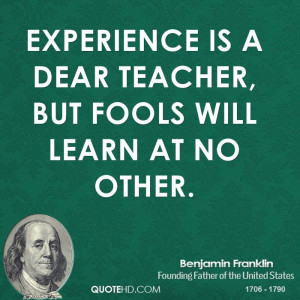 Experience is a dear teacher, but fools will learn at no other.