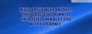 Never argue with an idiot. They drag you down to their level then beat ...