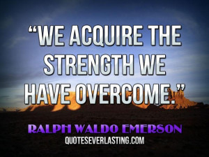 We acquire the strength we have overcome.” — Ralph Waldo Emerson ...