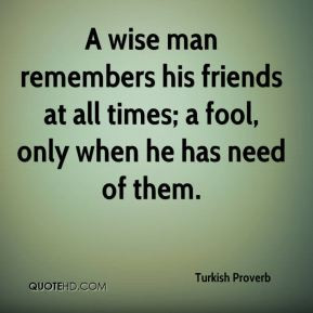 wise man remembers his friends at all times; a fool, only when he ...