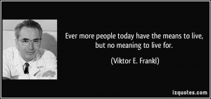 ... have the means to live, but no meaning to live for. - Viktor E. Frankl