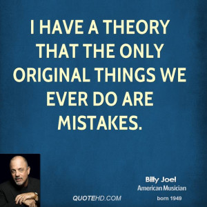 have a theory that the only original things we ever do are mistakes.