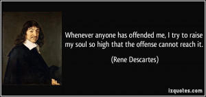 ... my soul so high that the offense cannot reach it. - Rene Descartes