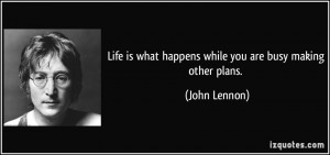 Life is what happens while you are busy making other plans. - John ...