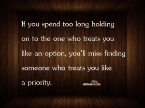 If you spend too long holding on to the one who treats you like an ...