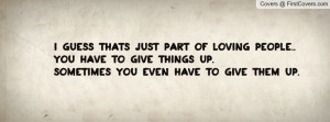 just part of loving people..You have to give things up.Sometimes you ...