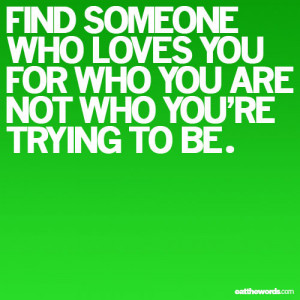 Find Someone who loves you for who you are not who you are trying to ...