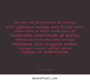 Sir Walter Scott Quotes - One hour of life, crowded to the full with ...