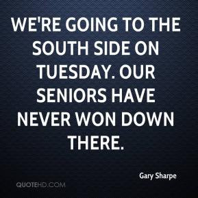 We're going to the South side on Tuesday. Our seniors have never won ...