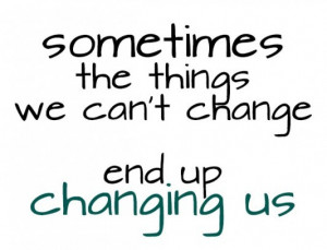 Sometimes the things we cant change end up changing us picture quotes