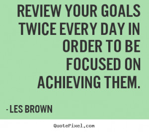 ... goals twice every day in order to be focused on achieving them