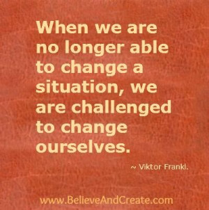 change a situation we are challenged to change ourselves victor frankl ...