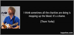 ... are doing is mopping up the blood. It's a shame. - Thom Yorke