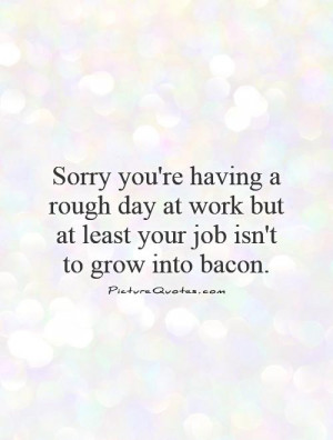 Sorry you're having a rough day at work but at least your job isn't to ...