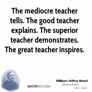 The mediocre teacher tells. The good teacher explains. The superior ...