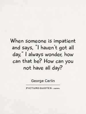 Day Quotes Impatient Quotes George Carlin Quotes