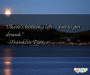 There's nothing left . . . but to get drunk. -Franklin Pierce