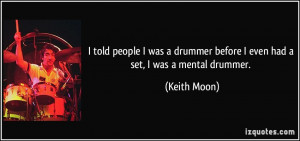... drummer before I even had a set, I was a mental drummer. - Keith Moon