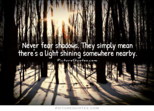 Never fear shadows. They simply mean there's a light shining somewhere ...