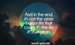 And in the end, it's not the years in your life that count. It's the ...