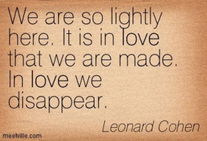 ... . It is in love that we are made. In love we disappear. Leonard Cohen