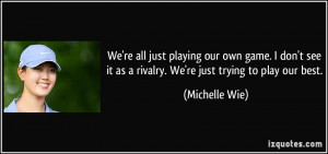 ... it as a rivalry. We're just trying to play our best. - Michelle Wie