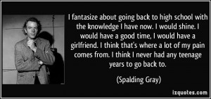 ... think I never had any teenage years to go back to. - Spalding Gray