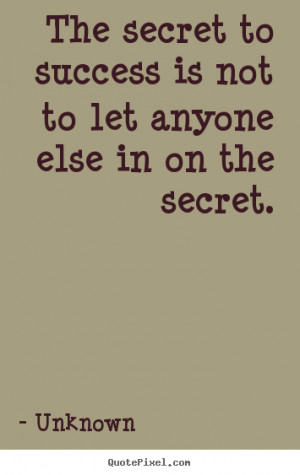 The secret to success is not to let anyone else in on the secret ...