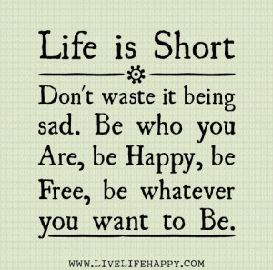 Life is Short. Don't waste it being sad. Be who you are, be Happy, be ...