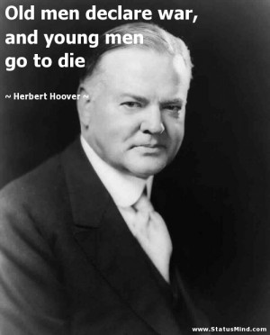 Old men declare war, and young men go to die - Herbert Hoover Quotes ...
