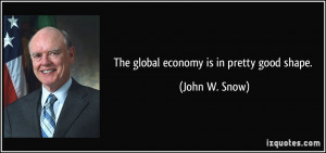 The global economy is in pretty good shape. - John W. Snow