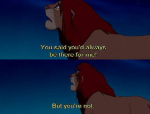 You'd said you'd always be there for me. But your not. - The Lion King