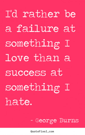 rather be a failure at something I love than a success at ...