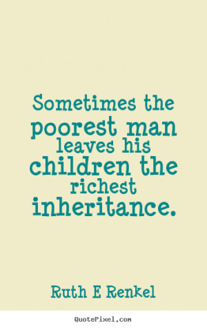 Sometimes the poorest man leaves his children the richest inheritance ...