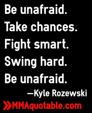 Be unafraid. Take chances. Fight smart. Swing hard. Be unafraid ...