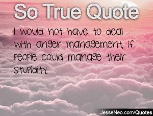 ... to deal with anger management, if people could manage their stupidity
