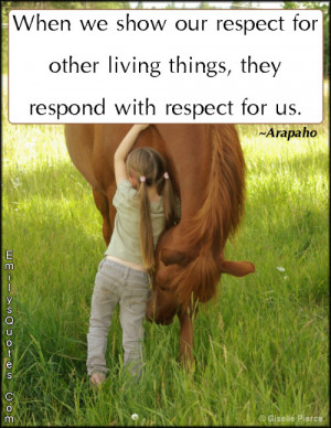 ... respect for other living things, they respond with respect for us