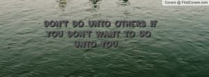 don't do unto others if you don't want to do unto you... , Pictures