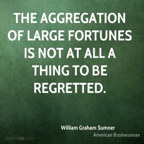 William Graham Sumner - The aggregation of large fortunes is not at ...