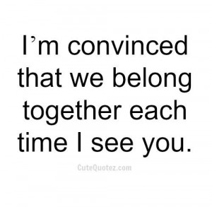 convinced that we belong together each time I see you ~ God is ...