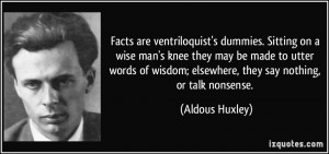 Facts are ventriloquist's dummies. Sitting on a wise man's knee they ...