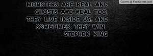 ... real too. They live inside us, and sometimes, they win ~ Stephen King