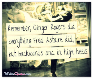 Remember, Ginger Rogers did everything Fred Astaire did, but backwards ...