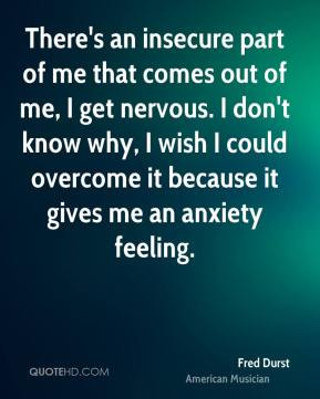 There's an insecure part of me that comes out of me, I get nervous. I ...