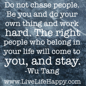 ... people who belong in your life will come to you, and stay.” -Wu Tang